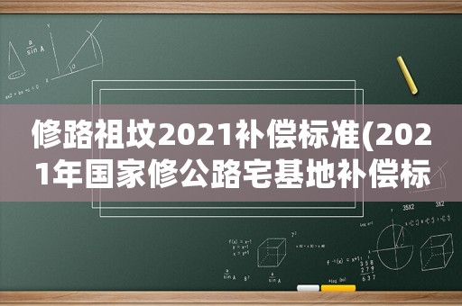 修路祖墳2021補(bǔ)償標(biāo)準(zhǔn)(2021年國家修公路宅基地補(bǔ)償標(biāo)準(zhǔn))