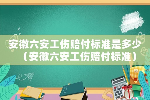 安徽六安工傷賠付標準是多少（安徽六安工傷賠付標準）