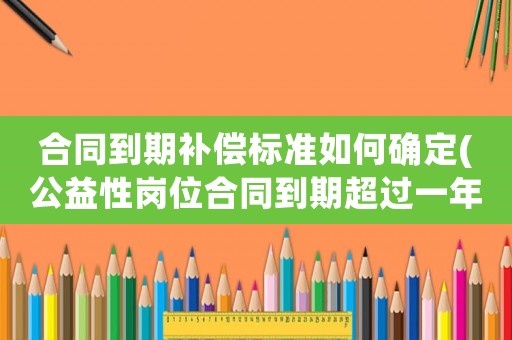 合同到期補償標準如何確定(公益性崗位合同到期超過一年有賠償嗎？)