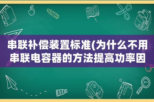 串聯(lián)補(bǔ)償裝置標(biāo)準(zhǔn)(為什么不用串聯(lián)電容器的方法提高功率因數(shù)？人工補(bǔ)償時(shí),并聯(lián)電容器是否越多越好？)