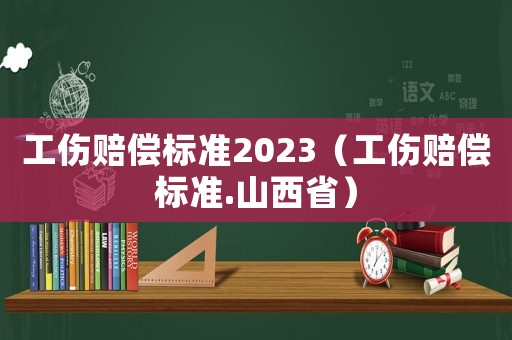 工傷賠償標(biāo)準(zhǔn)2023（工傷賠償標(biāo)準(zhǔn).山西省）