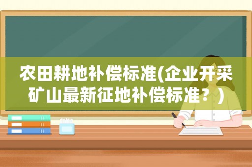 農(nóng)田耕地補償標(biāo)準(zhǔn)(企業(yè)開采礦山最新征地補償標(biāo)準(zhǔn)？)