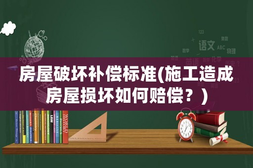 房屋破壞補(bǔ)償標(biāo)準(zhǔn)(施工造成房屋損壞如何賠償？)