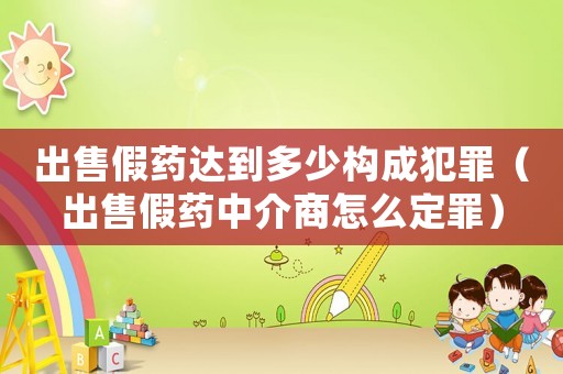 出售假藥達到多少構成犯罪（出售假藥中介商怎么定罪）