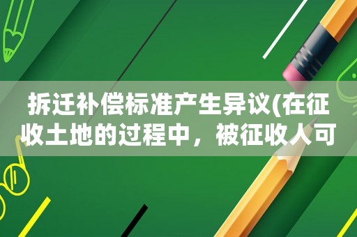 拆遷補償標準產(chǎn)生異議(在征收土地的過程中，被征收人可以對附著物補償標準提出異議嗎？)