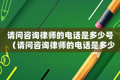 請(qǐng)問(wèn)咨詢律師的電話是多少號(hào)（請(qǐng)問(wèn)咨詢律師的電話是多少）