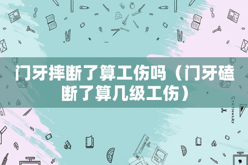 門(mén)牙摔斷了算工傷嗎（門(mén)牙磕斷了算幾級(jí)工傷）