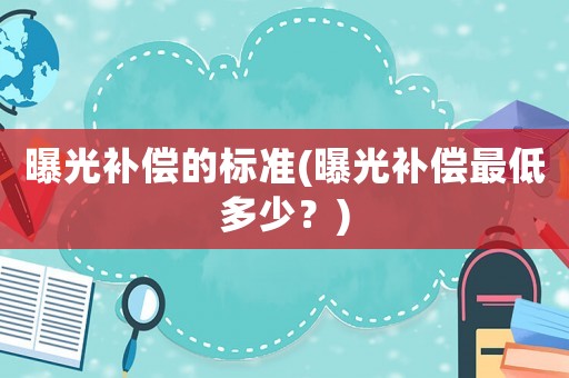 曝光補(bǔ)償?shù)臉?biāo)準(zhǔn)(曝光補(bǔ)償最低多少？)