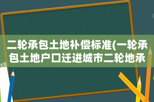 二輪承包土地補償標準(一輪承包土地戶口遷進城市二輪地承三十年征地后有補償嗎？)