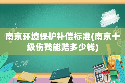 南京環(huán)境保護(hù)補(bǔ)償標(biāo)準(zhǔn)(南京十級(jí)傷殘能賠多少錢)
