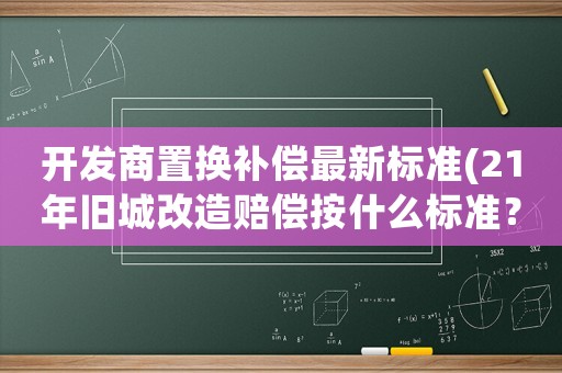 開發(fā)商置換補(bǔ)償最新標(biāo)準(zhǔn)(21年舊城改造賠償按什么標(biāo)準(zhǔn)？)