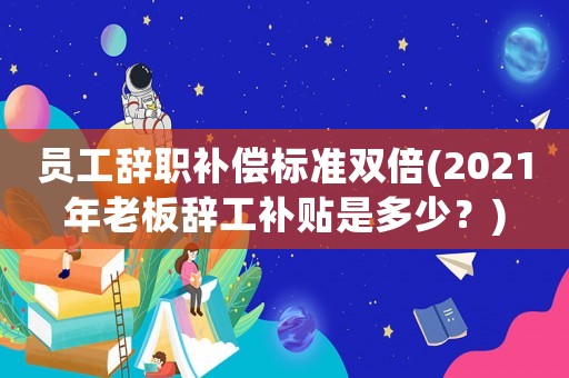 員工辭職補(bǔ)償標(biāo)準(zhǔn)雙倍(2021年老板辭工補(bǔ)貼是多少？)