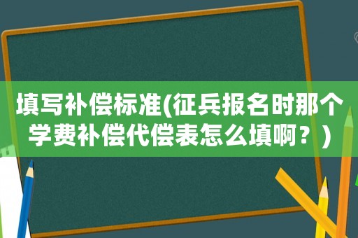 填寫補償標準(征兵報名時那個學費補償代償表怎么填啊？)