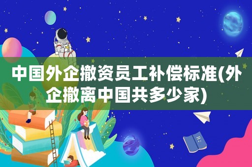 中國外企撤資員工補(bǔ)償標(biāo)準(zhǔn)(外企撤離中國共多少家)