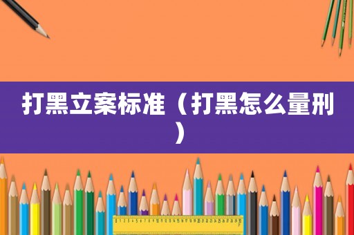 打黑立案標(biāo)準(zhǔn)（打黑怎么量刑）