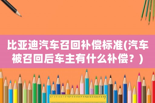比亞迪汽車召回補償標(biāo)準(zhǔn)(汽車被召回后車主有什么補償？)