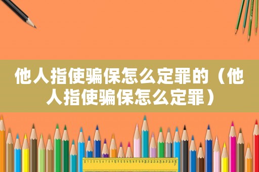 他人指使騙保怎么定罪的（他人指使騙保怎么定罪）