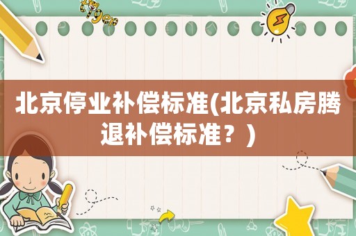 北京停業(yè)補(bǔ)償標(biāo)準(zhǔn)(北京私房騰退補(bǔ)償標(biāo)準(zhǔn)？)
