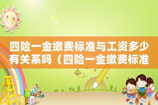 四險(xiǎn)一金繳費(fèi)標(biāo)準(zhǔn)與工資多少有關(guān)系嗎（四險(xiǎn)一金繳費(fèi)標(biāo)準(zhǔn)2017）