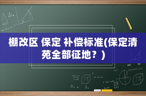 棚改區(qū) 保定 補(bǔ)償標(biāo)準(zhǔn)(保定清苑全部征地？)