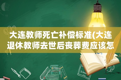 大連教師死亡補(bǔ)償標(biāo)準(zhǔn)(大連退休教師去世后喪葬費(fèi)應(yīng)該怎么算)