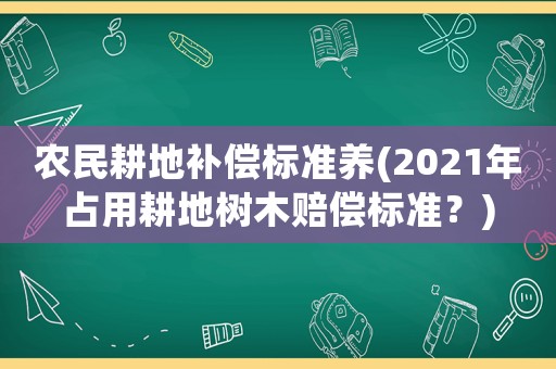 農(nóng)民耕地補償標準養(yǎng)(2021年占用耕地樹木賠償標準？)