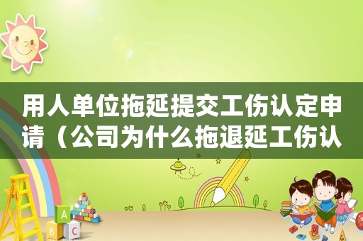 用人單位拖延提交工傷認定申請（公司為什么拖退延工傷認定）