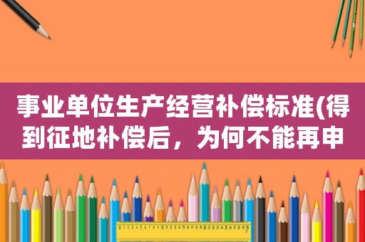 事業(yè)單位生產(chǎn)經(jīng)營補償標準(得到征地補償后，為何不能再申領低保補貼)