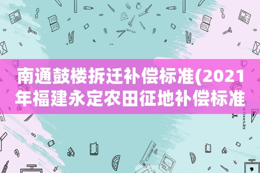 南通鼓樓拆遷補(bǔ)償標(biāo)準(zhǔn)(2021年福建永定農(nóng)田征地補(bǔ)償標(biāo)準(zhǔn)？)