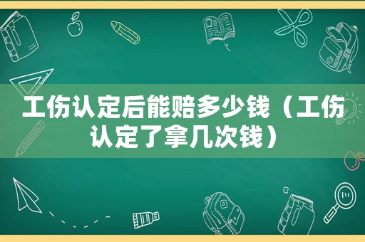 工傷認(rèn)定后能賠多少錢（工傷認(rèn)定了拿幾次錢）