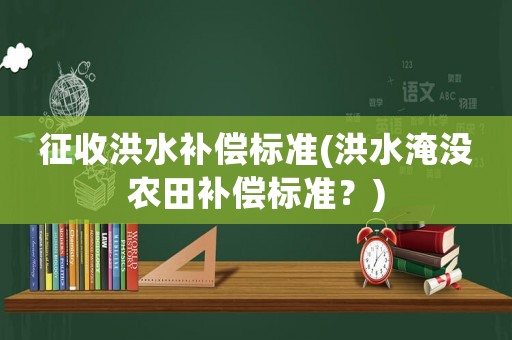 征收洪水補(bǔ)償標(biāo)準(zhǔn)(洪水淹沒農(nóng)田補(bǔ)償標(biāo)準(zhǔn)？)