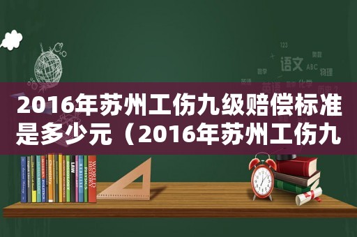 2016年蘇州工傷九級賠償標(biāo)準(zhǔn)是多少元（2016年蘇州工傷九級賠償標(biāo)準(zhǔn)是多少）