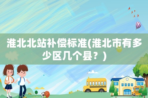 淮北北站補(bǔ)償標(biāo)準(zhǔn)(淮北市有多少區(qū)幾個(gè)縣？)