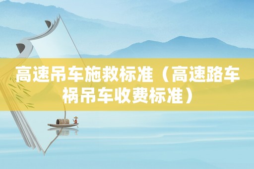 高速吊車施救標(biāo)準(zhǔn)（高速路車禍吊車收費(fèi)標(biāo)準(zhǔn)）