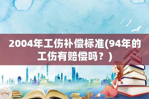 2004年工傷補償標(biāo)準(zhǔn)(94年的工傷有賠償嗎？)