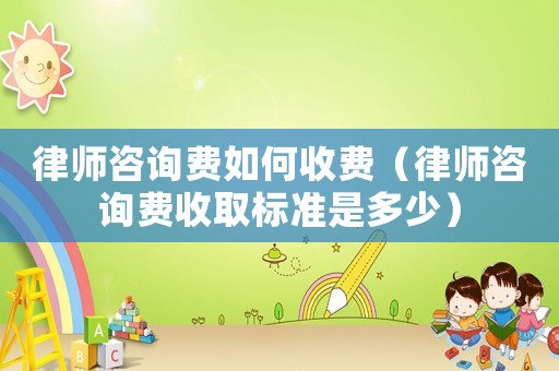 律師咨詢費如何收費（律師咨詢費收取標準是多少）