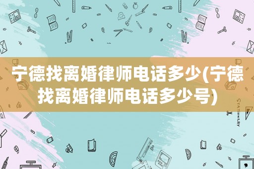 寧德找離婚律師電話多少(寧德找離婚律師電話多少號)