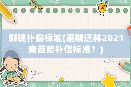 刺槐補(bǔ)償標(biāo)準(zhǔn)(退耕還林2021青苗賠補(bǔ)償標(biāo)準(zhǔn)？)