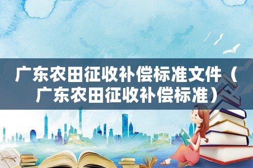 廣東農(nóng)田征收補償標準文件（廣東農(nóng)田征收補償標準）