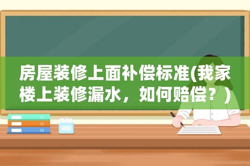 房屋裝修上面補(bǔ)償標(biāo)準(zhǔn)(我家樓上裝修漏水，如何賠償？)