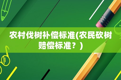 農村伐樹補償標準(農民砍樹賠償標準？)