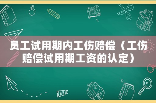 員工試用期內(nèi)工傷賠償（工傷賠償試用期工資的認(rèn)定）