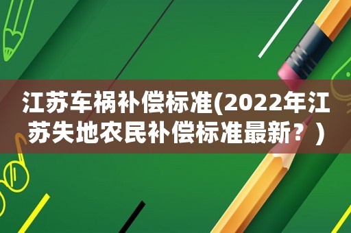 江蘇車禍補償標準(2022年江蘇失地農(nóng)民補償標準最新？)