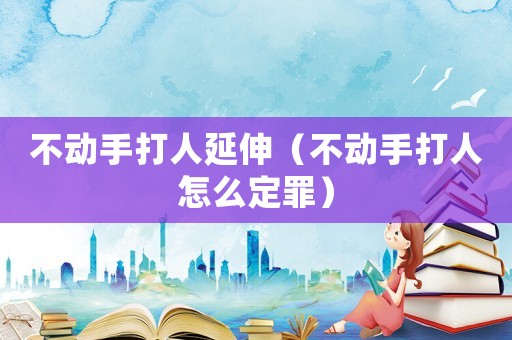 不動手打人延伸（不動手打人怎么定罪）