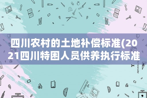四川農(nóng)村的土地補償標準(2021四川特困人員供養(yǎng)執(zhí)行標準？)