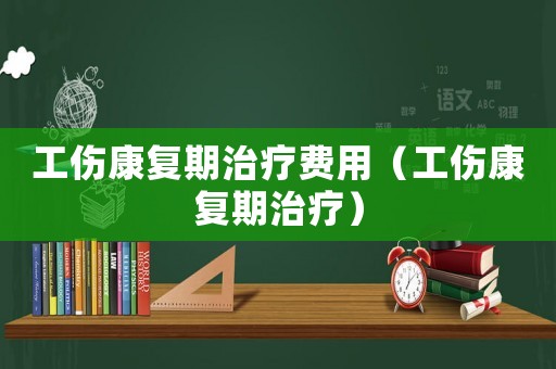 工傷康復(fù)期治療費用（工傷康復(fù)期治療）