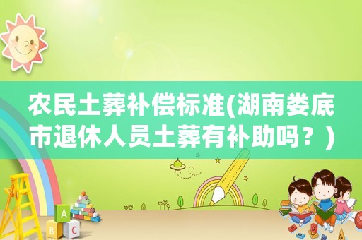 農(nóng)民土葬補(bǔ)償標(biāo)準(zhǔn)(湖南婁底市退休人員土葬有補(bǔ)助嗎？)