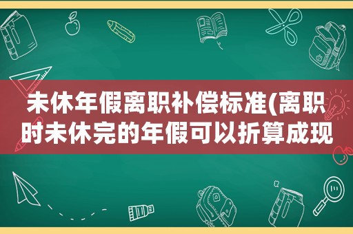 未休年假離職補(bǔ)償標(biāo)準(zhǔn)(離職時(shí)未休完的年假可以折算成現(xiàn)金嗎)