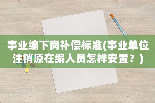 事業(yè)編下崗補(bǔ)償標(biāo)準(zhǔn)(事業(yè)單位注銷原在編人員怎樣安置？)