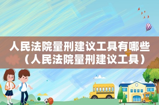 人民法院量刑建議工具有哪些（人民法院量刑建議工具）